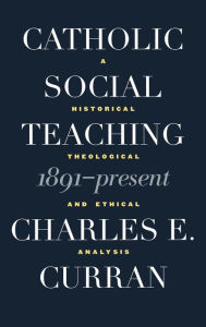 Title: Catholic Social Teaching, 1891-Present: A Historical, Theological, and Ethical Analysis, Author: Charles E. Curran