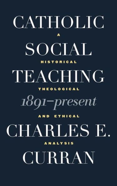 Catholic Social Teaching, 1891-Present: A Historical, Theological, and Ethical Analysis