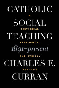 Title: Catholic Social Teaching, 1891-Present: A Historical, Theological, and Ethical Analysis / Edition 1, Author: Charles E. Curran