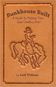 Title: Bunkhouse Built: A Guide to Making Your Own Cowboy Gear, Author: Leif Videen