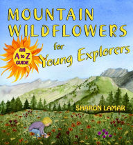 Title: Mountain Wildflowers for Young Explorers: An A to Z Guide, Author: Sharon Lamar