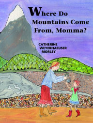 Title: Where Do Mountains Come From, Momma?, Author: Catherine Weyerhaeuser Morley