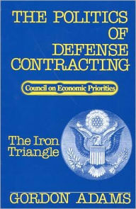 Title: The Politics of Defense Contracting: The Iron Triangle, Author: Gordon Adams