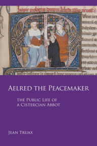 Title: Aelred the Peacemaker: The Public Life of a Cistercian Abbot, Author: Jean Truax