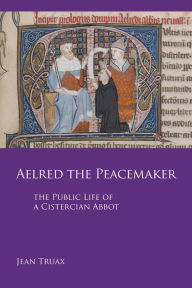 Title: Aelred the Peacemaker: The Public Life of a Cistercian Abbot Volume 251, Author: Jean Truax