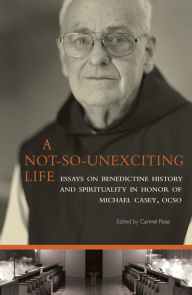 Title: A Not-So-Unexciting Life: Essays on Benedictine History and Spirituality in Honor of Michael Casey, OCSO, Author: Deejay Martin Lauinger