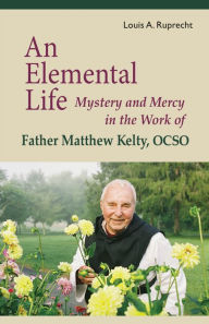 Title: An Elemental Life: Mystery and Mercy in the Work of Father Matthew Kelty, OCSO, Author: Louis A. Ruprecht Jr.