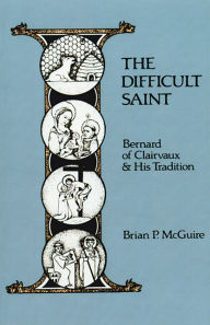 Title: A Difficult Saint: Bernard of Clairvaux and His Tradition, Author: Brian Patrick McGuire