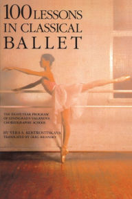 Title: 100 Lessons in Classical Ballet: The Eight-Year Program of Leningrad's Vaganova Choreographic School, Author: Vera S. Kostrovitskaya