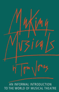 Title: Making Musicals: An Informal Introduction to the World of Musical Theater, Author: Tom Jones