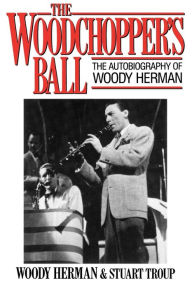 Title: The Woodchopper's Ball: The Autobiography of Woody Herman / Edition 1, Author: Woody Herman