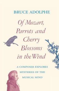 Title: Of Mozart, Parrots, Cherry Blossoms in the Wind: A Composer Explores Mysteries of the Musical Mind, Author: Bruce Adolphe