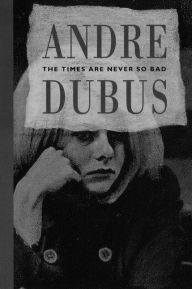 Title: The Times Are Never So Bad: A Novella and Eight Short Stories, Author: Andre Dubus