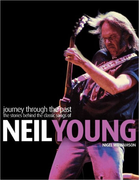 Neil Young: Journey Through the Past: The Stories Behind the Classic Songs of Neil Young