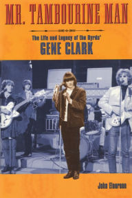 Title: Mr. Tambourine Man: The Life and Legacy of The Byrds' Gene Clark, Author: John Einarson author of Neil Young: Don
