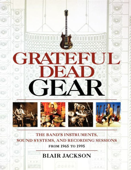 Grateful Dead Gear: The Band's Instruments, Sound Systems and Recording Sessions From 1965 to 1995