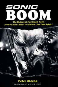 Title: Sonic Boom!: The History of Northwest Rock, from Louie, Louie to Smells Like Teen Spirit, Author: Peter Blecha