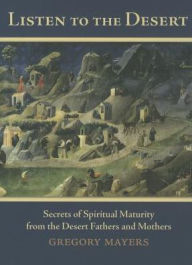 Title: Listen to the Desert: Secrets of Spiritual Maturity from the Desert Fathers and Mothers, Author: Gregory Mayers