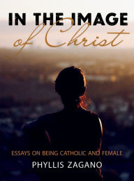 Title: In the Image of Christ: Essays on Being Catholic and Female, Author: Phyllis Zagano