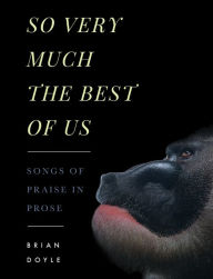 Title: So Very Much the Best of Us: Songs of Praise in Prose, Author: Brian Doyle