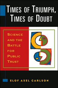 Title: Times of Triumph, Times of Doubt: Science and the Battle for Public Trust, Author: Elof Axel Carlson