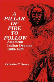 Title: A Pillar of Fire to Follow: American Indian Dramas, 1808-1859, Author: Priscilla Sears
