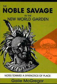 Title: The Noble Savage in the New World Garden: Notes toward a Syntactics of Place, Author: Gaile McGregor