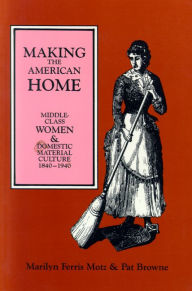 Title: Making the American Home: Middle-Class Women and Domestic Material Culture, 1840-1940, Author: Marilyn F. Motz