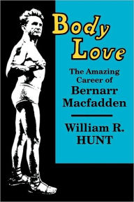 Title: Body Love: The Amazing Career of Bernarr Macfadden, Author: William R. Hunt