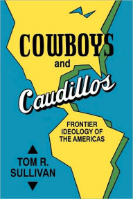 Title: Cowboys and Caudillos: Frontier Ideology of the Americas, Author: Tom R. Sullivan