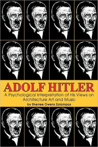 Title: Adolf Hitler: A Psychological Interpretation of His Views on Architecture, Art, and Music, Author: Sherree Owens Zalampas