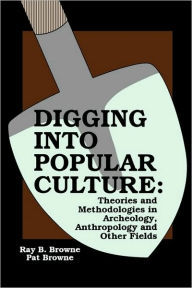 Title: Digging into Popular Culture: Theories and Methodologies in Archeology, Anthropology, and Other Fields, Author: Pat Browne