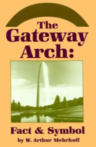 Title: The Gateway Arch: Fact & Symbol, Author: W. Arthur Mehrhoff