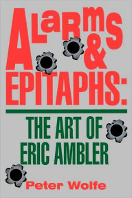 Title: Alarms & Epitaphs: The Art of Eric Ambler, Author: Peter Wolfe