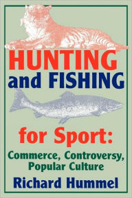 Title: Hunting and Fishing for Sport: Commerce, Controversy, Popular Culture, Author: Richard Hummel