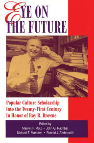 Title: Eye on the Future: Popular Culture Scholarship into the Twenty-First Century in Honor of Ray B. Browne, Author: Marilyn F. Motz