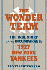 Title: The Wonder Team: The True Story of the Incomparable 1927 New York Yankees, Author: Leo Trachtenberg
