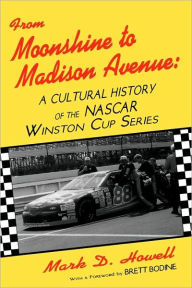 Title: From Moonshine To Madison Avenue: Cultural History Of The Nascar Winston Cup Series / Edition 1, Author: Mark D. Howell