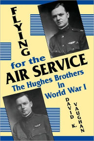 Title: Flying for the Air Service: The Hughes Brothers in World War I, Author: David K. Vaughan