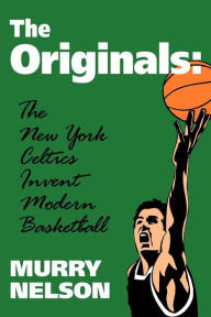 Title: The Originals: New York Celtics Invent Modern Basketball, Author: Murry Nelson