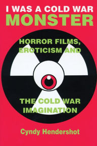 Title: I Was a Cold War Monster: Horror Films, Eroticism, and the Cold War Imagination / Edition 1, Author: Cyndy Hendershot