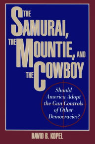 Title: The Samurai, the Mountie and the Cowboy: Should America Adopt the Gun Controls of Other Democracies?, Author: David B. Kopel