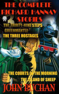 Title: The Complete Richard Hannay Stories by John Buchan: The Thirty-Nine Steps, Greenmantle, The Three Hostages, The Courts of the Morning, The Island of Sheep, Author: John Buchan