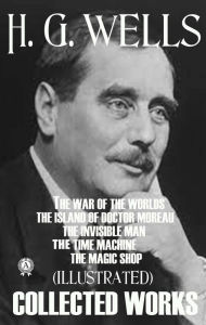 Title: Collected Works of H.G. Wells (Illustrated): The War of the Worlds. The Island of Doctor Moreau. The Invisible Man. The Time Machine. The Magic Shop, Author: H. G. Wells