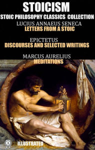 Stoicism. Stoic philosophy classics collection: Lucius Annaeus Seneca, Letters from a Stoic; Epictetus, Discourses and Selected Writings; Marcus Aurelius, Meditations. Illustrated