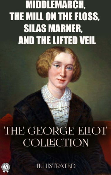 The George Eliot Collection. Illustrated: Middlemarch, The Mill on the Floss, Silas Marner, and The Lifted Veil