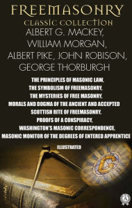 Title: Freemasonry. Classic Collection. Albert G. Mackey, William Morgan, Albert Pike, John Robison, George Thorburgh. Illustrated: The Principles of Masonic Law, The Symbolism of Freemasonry, The Mysteries of Free Masonry, Morals and Dogma of The Ancient and Ac, Author: Albert G. Mackey