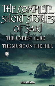 Title: The Complete Short Stories of Saki. Illustrated: THE UNREST-CURE, THE MUSIC ON THE HILL, Author: Saki