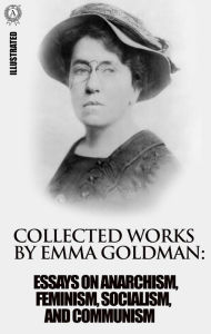 Title: Collected works by Emma Goldman. Illustrated: Essays on Anarchism, Feminism, Socialism, and Communism, Author: Emma Goldman