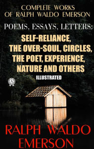 Title: Complete Works of Ralph Waldo Emerson. Poems, Essays, Letters. Illustrated: Self-Reliance, The Over-Soul, Circles, The Poet, Experience, Nature and others, Author: Ralph Waldo Emerson